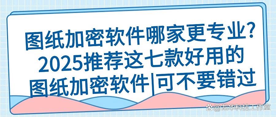 想给图纸加密?2025年七款图纸加密软件分享,老板们千万不要错过