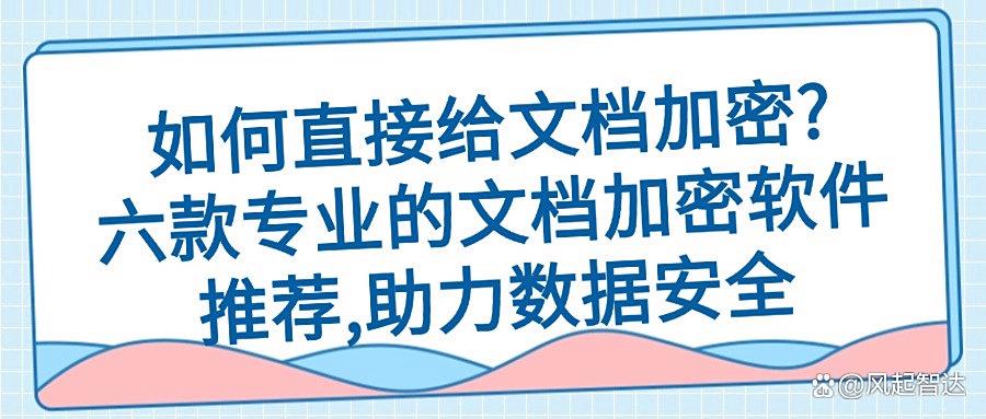 如何给文档加密?2025常用六款文档加密软件,一键文档加密所有!