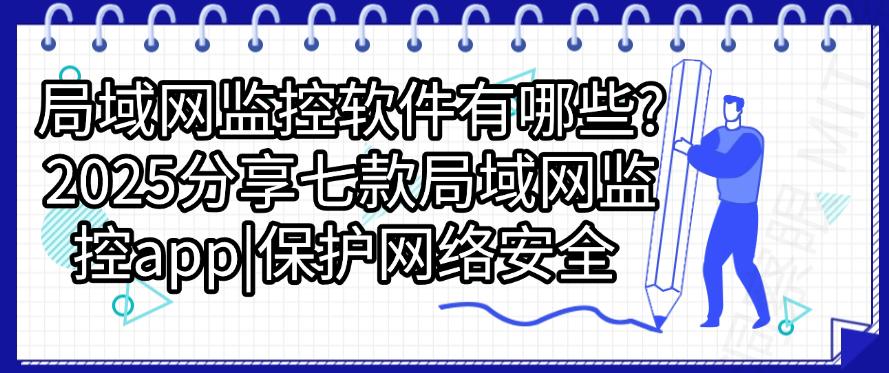 局域网监控软件有哪些？2025分享七款局域网监控app，收藏了！(图1)