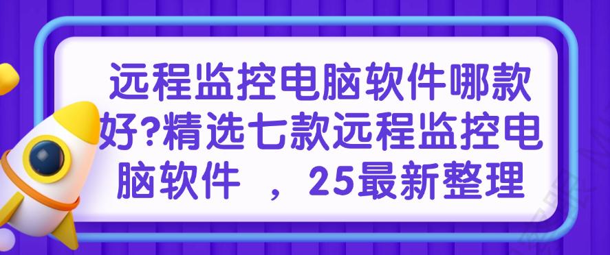 远程监控电脑软件哪款好？精选七款远程监控电脑软件，25最新(图1)