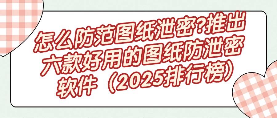 担心图纸遭泄露?六款图纸防泄密软件登场|2025年每款都好用!(图1)
