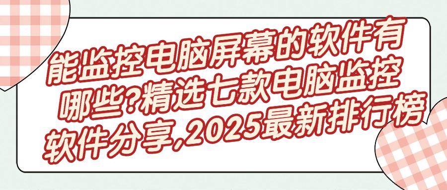 电脑监控软件有哪些？这七款电脑监控软件值得一看！既实用又方便(图1)