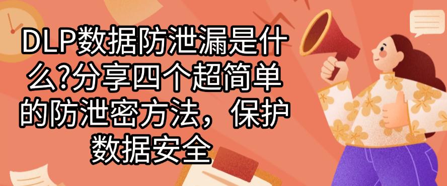 DLP数据防泄漏是什么?分享四个超简单的防泄密方法,码住啦(图1) DLP数据防泄漏是什么?分享四个超简单的防泄密方法,码住啦(图1)