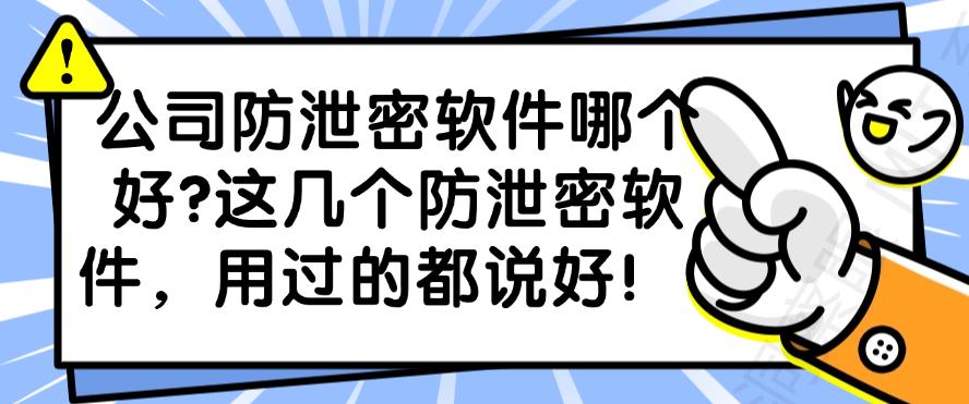 公司防泄密软件哪个好？这几个防泄密软件，码住不踩雷！(图1)