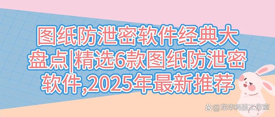 图纸防泄密必备：盘点2025年六款主流企业设计图纸防泄密软件！(图1)