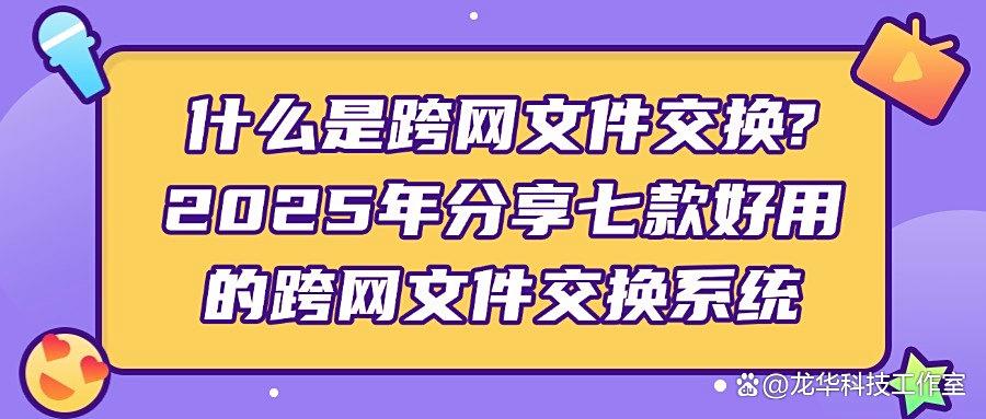 企业跨网文件怎么交换?|2025常用的七款跨网文件交换系统分享(图1)