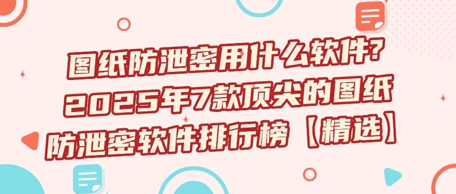 图纸防泄密软件有哪些？7款图纸防泄密软件，让泄密者毫无头绪！(图1)