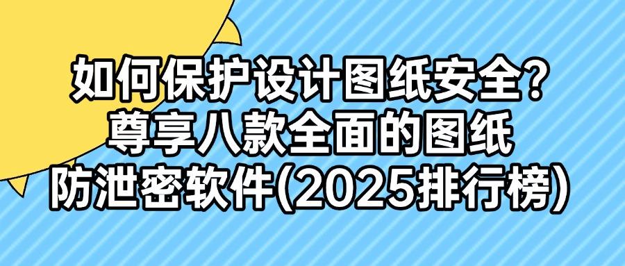 企业如何防范图纸泄密？这八款图纸防泄密软件可以帮你解决难题(图1)