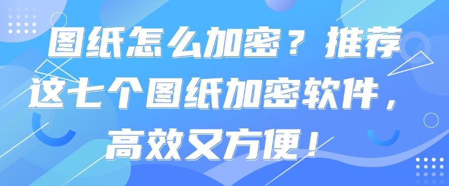 图纸怎么加密?推荐这七个图纸加密软件,都是25年最新(图1) 图纸怎么加密?推荐这七个图纸加密软件,都是25年最新(图1)