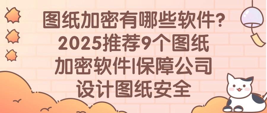 设计师赞过!9个图纸加密软件,高效且方便|2025图纸加密必备(图1) 设计师赞过!9个图纸加密软件,高效且方便|2025图纸加密必备(图1)