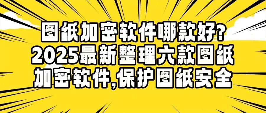 图纸加密软件有哪些?2025年好用不踩雷的六款图纸加密软件推荐(图1) 图纸加密软件有哪些?2025年好用不踩雷的六款图纸加密软件推荐(图1)