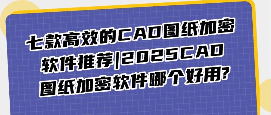 如果想给CAD图纸加密,就选择这七款CAD图纸加密软件(2025最新)(图1) 如果想给CAD图纸加密,就选择这七款CAD图纸加密软件(2025最新)(图1)