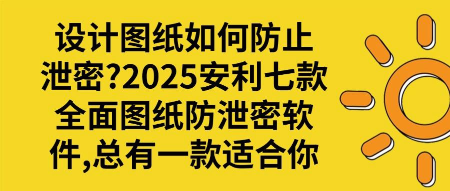 2025图纸防泄密指南:七款图纸防泄密软件深度盘点,看完必须收藏(图1) 2025图纸防泄密指南:七款图纸防泄密软件深度盘点,看完必须收藏(图1)