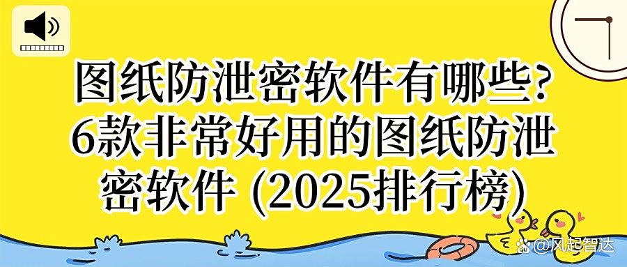 害怕图纸被泄密？2025年6款专业的图纸防泄密软件｜每款都是精品！(图1)