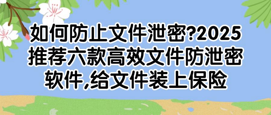 文件防泄密软件有哪些推荐？2025分享六款安全且好用的文件防泄密软件(图1)
