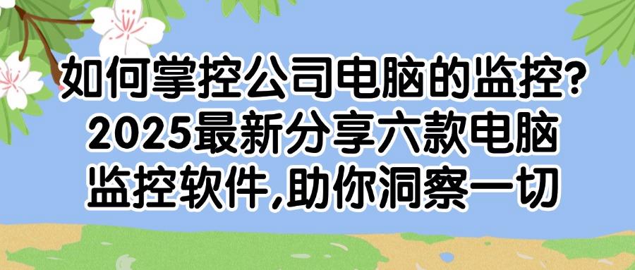 监控电脑必备:六款好用的实时电脑监控软件,2025爆款推荐(图1) 监控电脑必备:六款好用的实时电脑监控软件,2025爆款推荐(图1)