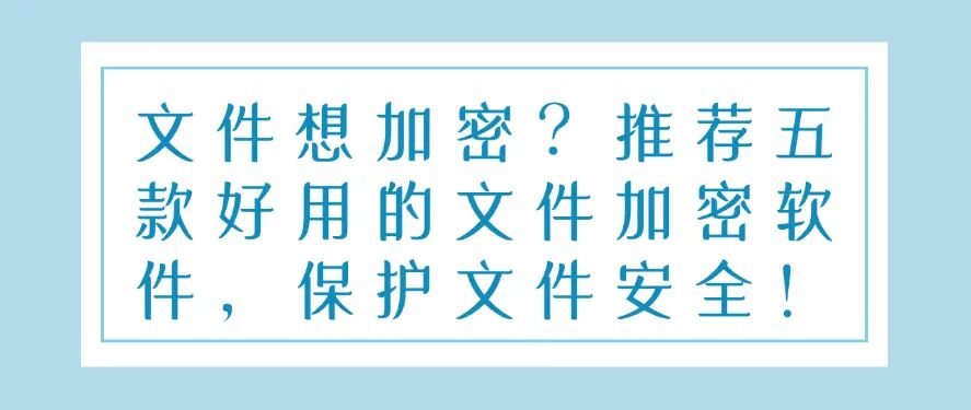 文件想加密？推荐五款好用的文件加密软件，保护文件安全！码住(图1)