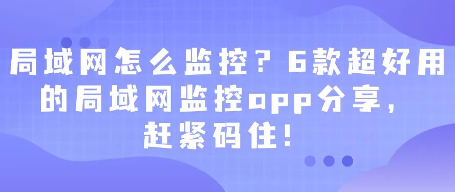 局域网怎么监控？6款超好用的局域网监控app分享，赶紧码住！(图1)