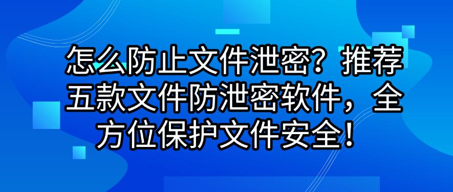 怎么防止文件泄密?推荐五款文件防泄密软件,保护文件安全!(图1) 怎么防止文件泄密?推荐五款文件防泄密软件,保护文件安全!(图1)