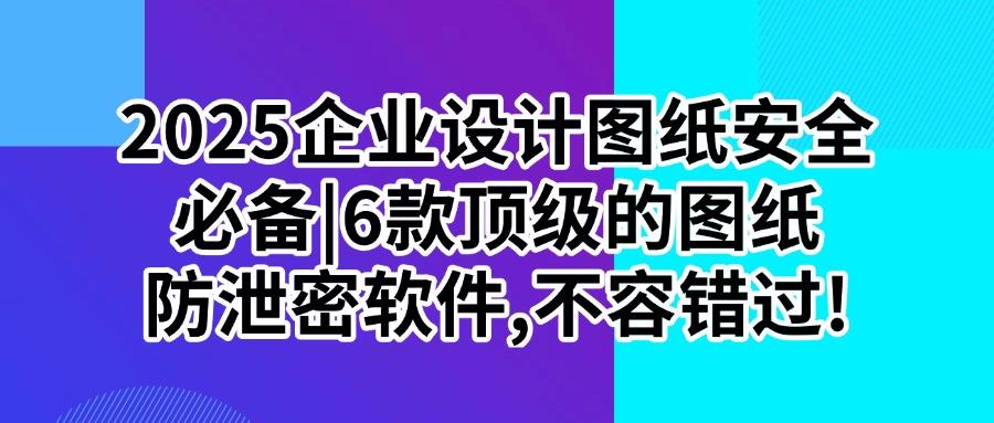 图纸防泄密用什么软件?推荐6款颇受欢迎的图纸防泄密软件!(图1) 图纸防泄密用什么软件?推荐6款颇受欢迎的图纸防泄密软件!(图1)