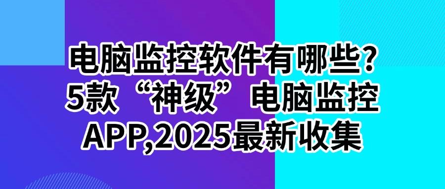 想要监控电脑屏幕？这5款电脑监控软件高清且流畅，抓紧收藏！(图1)