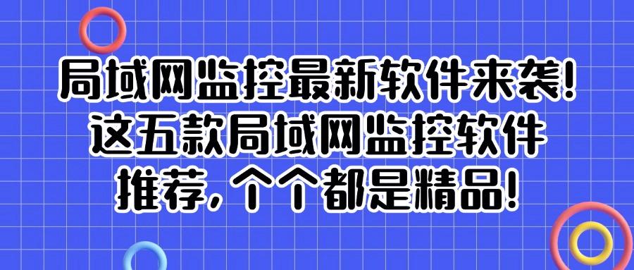 哪款局域网监控软件好用呢？五款神级局域网监控软件，公认好帮手(图1)