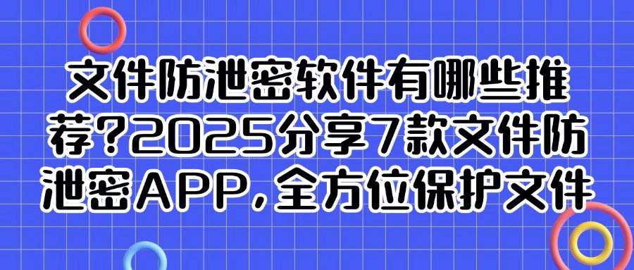 文件防泄密软件有哪些？2025高效推荐7款文件防泄密软件，好用不踩雷(图1)
