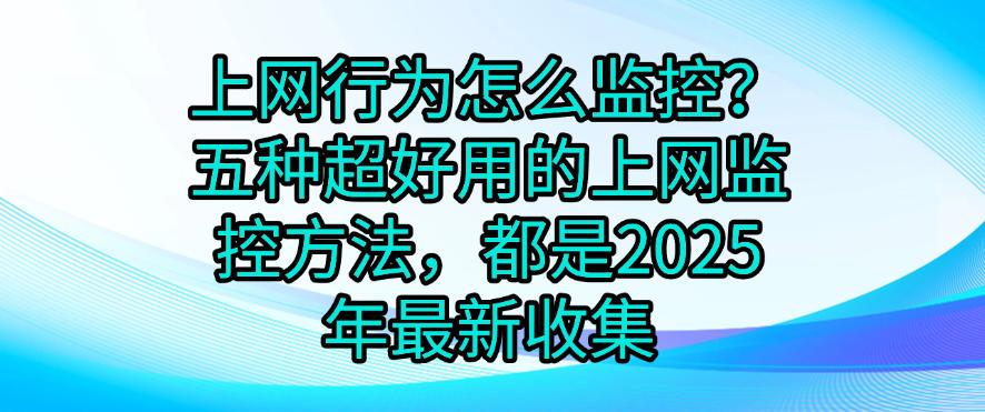 上网行为怎么监控?五种超好用的上网监控方法,都是2025年最新(图1) 上网行为怎么监控?五种超好用的上网监控方法,都是2025年最新(图1)