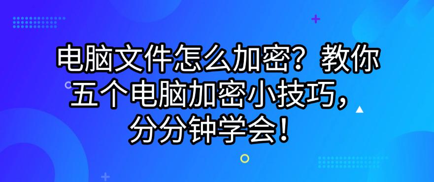 电脑文件怎么加密?教你五个电脑加密小技巧,分分钟码住!(图1) 电脑文件怎么加密?教你五个电脑加密小技巧,分分钟码住!(图1)