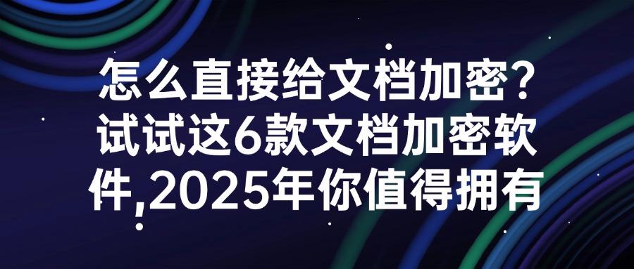 告别文档泄密焦虑！文档加密软件哪家强？这6款软件安全又稳定！(图1)