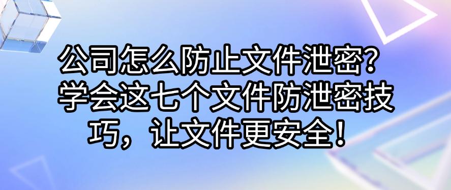 公司怎么防止文件泄密？学会这七个文件防泄密技巧，保护文件安全！(图1)