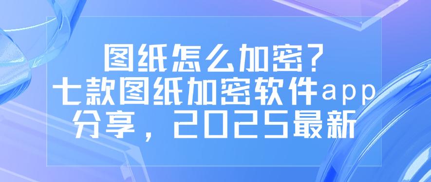 图纸怎么加密?七款图纸加密软件app分享,2025最新收藏!(图1) 图纸怎么加密?七款图纸加密软件app分享,2025最新收藏!(图1)