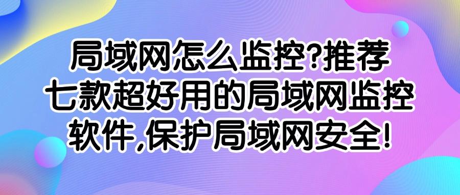 2025年分享七款局域网监控软件来助力,保护局域网监控更高效!(图1) 2025年分享七款局域网监控软件来助力,保护局域网监控更高效!(图1)