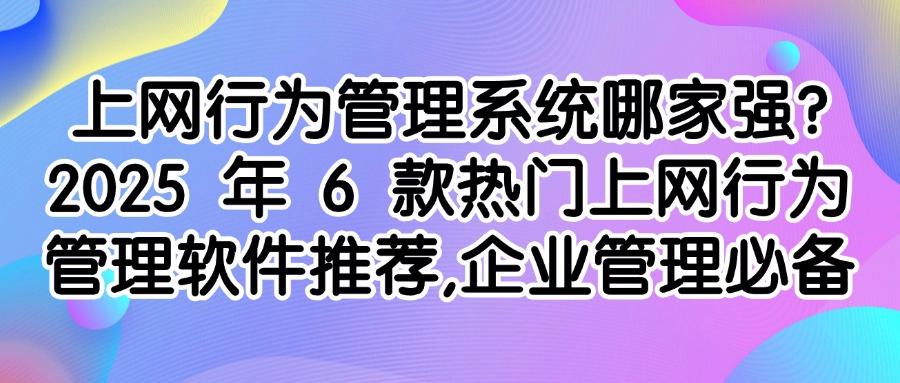 上网行为管理软件有哪些好用的？精选6款上网行为管理软件，非常靠谱(图1)