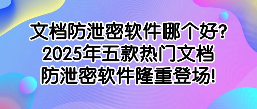 如何防止文档泄密？五款好用的文档防泄密软件分享，2025最新排行榜(图1)