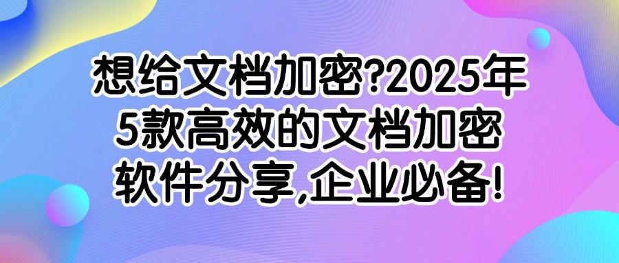 文档加密软件有哪些？2025精选5款高质量的文档加密软件，先到先得(图1)