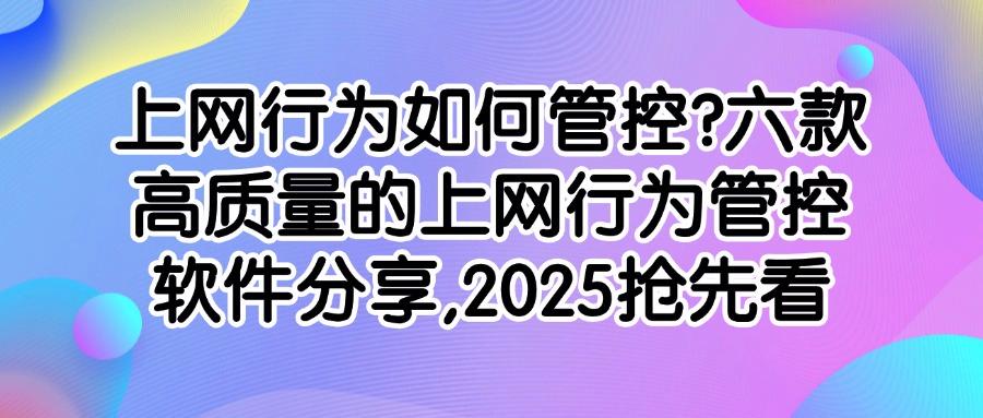 上网行为怎么去管控？2025介绍六款上网行为管控软件，助你轻松实现管控！(图1)