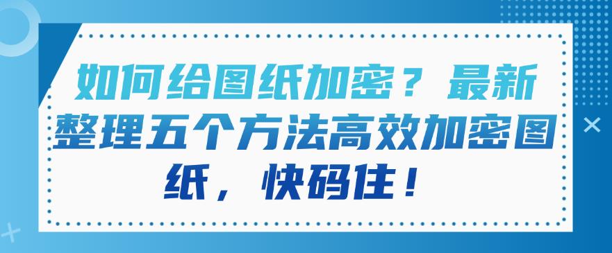 如何给图纸加密?最新整理五个方法高效加密图纸,快收藏!(图1) 如何给图纸加密?最新整理五个方法高效加密图纸,快收藏!(图1)