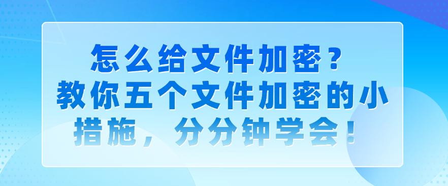 怎么给文件加密？教你五个文件加密的小措施，码住学起来！(图1)