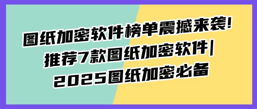 图纸加密软件哪个最好用？2025年安全可靠的7款图纸加密软件推荐(图1)