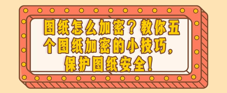 图纸怎么加密?教你五个图纸加密的小技巧,保护图纸安全!码住(图1) 图纸怎么加密?教你五个图纸加密的小技巧,保护图纸安全!码住(图1)