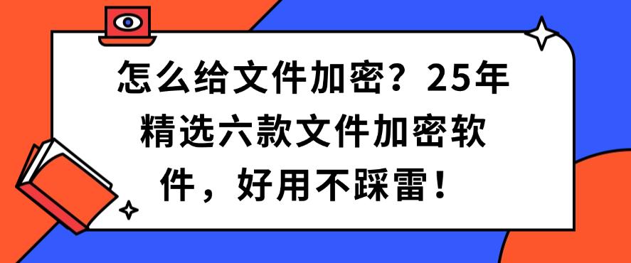 怎么给文件加密?25年精选六款文件加密软件,码住(图1) 怎么给文件加密?25年精选六款文件加密软件,码住(图1)