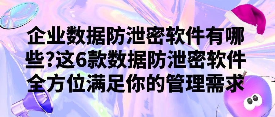 想要数据防泄密，可以试试这6款数据防泄密软件，25最新推荐！(图1)