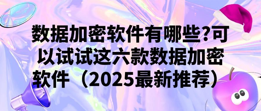 数据加密软件有哪些？2025年六款功能强大的数据加密软件推荐(图1)