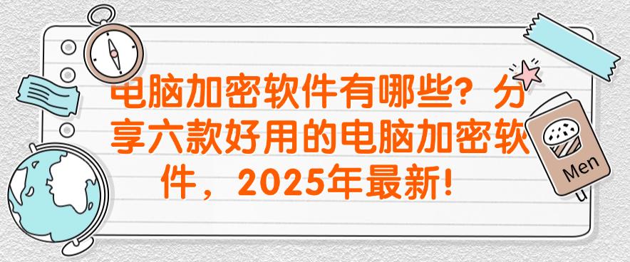 电脑加密软件有哪些？分享六款好用的电脑加密软件，2025年最新收集！(图1)