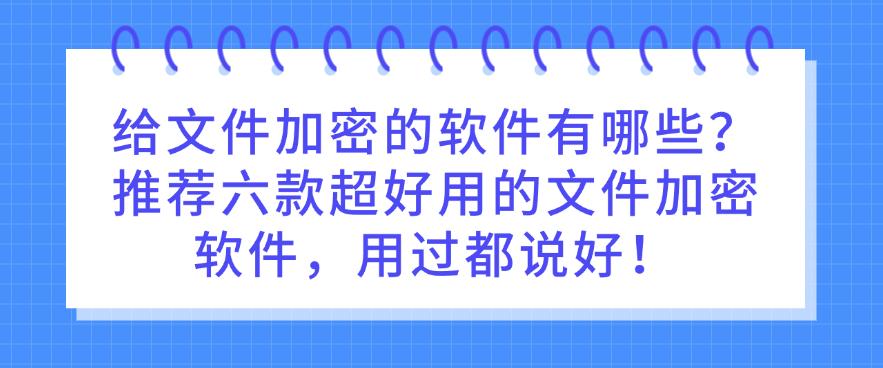 给文件加密的软件有哪些？推荐六款超好用的文件加密软件，用过都说好！码住(图1)