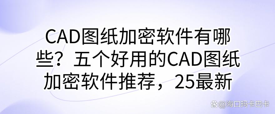 CAD图纸加密软件有哪些？五个好用的CAD图纸加密软件推荐，25最新整理(图1)