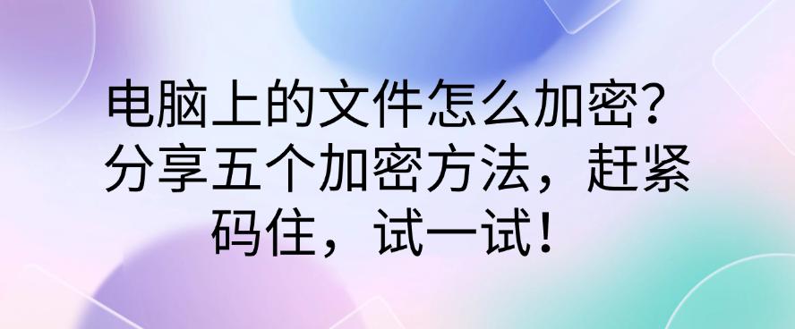电脑上的文件怎么加密?分享五个加密方法,赶紧码住!(图1) 电脑上的文件怎么加密?分享五个加密方法,赶紧码住!(图1)
