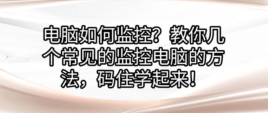 电脑如何监控？教你几个常见的监控电脑的方法，码住！(图1)