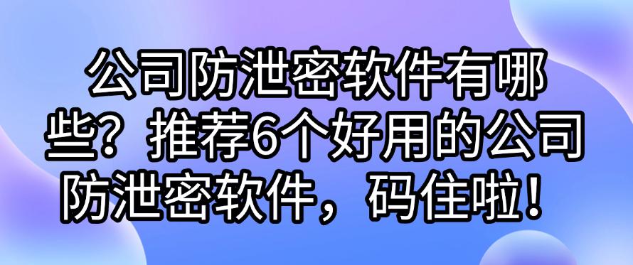公司防泄密软件有哪些？推荐6个好用的公司防泄密软件！(图1)